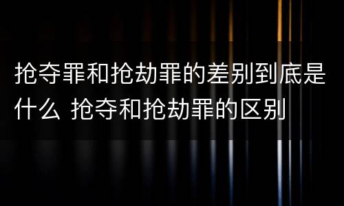 抢夺罪和抢劫罪的差别到底是什么 抢夺和抢劫罪的区别