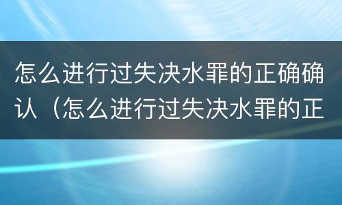 怎么进行过失决水罪的正确确认（怎么进行过失决水罪的正确确认呢）