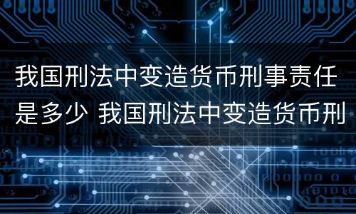 我国刑法中变造货币刑事责任是多少 我国刑法中变造货币刑事责任是多少年