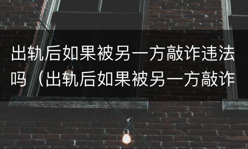出轨后如果被另一方敲诈违法吗（出轨后如果被另一方敲诈违法吗怎么处理）