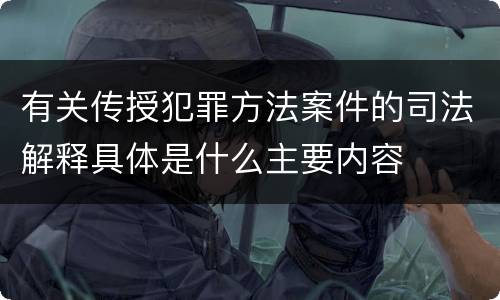 有关传授犯罪方法案件的司法解释具体是什么主要内容