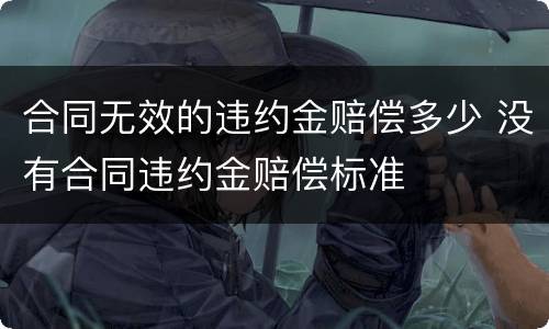 合同无效的违约金赔偿多少 没有合同违约金赔偿标准