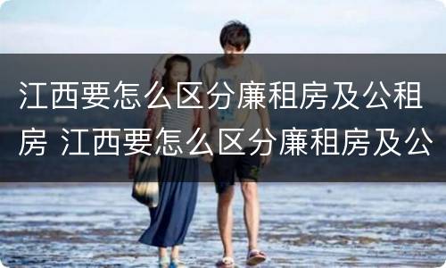 江西要怎么区分廉租房及公租房 江西要怎么区分廉租房及公租房的区别