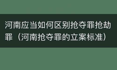 河南应当如何区别抢夺罪抢劫罪（河南抢夺罪的立案标准）