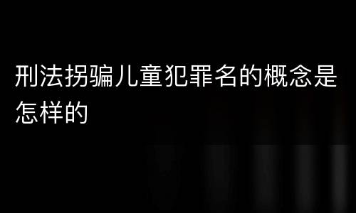 刑法拐骗儿童犯罪名的概念是怎样的