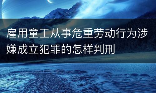雇用童工从事危重劳动行为涉嫌成立犯罪的怎样判刑