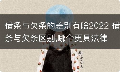 借条与欠条的差别有啥2022 借条与欠条区别,哪个更具法律