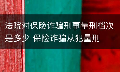法院对保险诈骗刑事量刑档次是多少 保险诈骗从犯量刑
