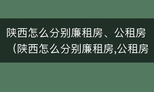 陕西怎么分别廉租房、公租房（陕西怎么分别廉租房,公租房呢）