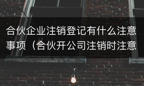 合伙企业注销登记有什么注意事项（合伙开公司注销时注意事项）