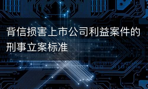 背信损害上市公司利益案件的刑事立案标准