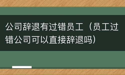 公司辞退有过错员工（员工过错公司可以直接辞退吗）