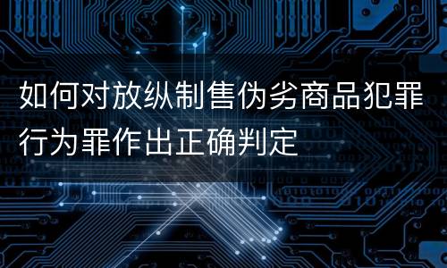 如何对放纵制售伪劣商品犯罪行为罪作出正确判定