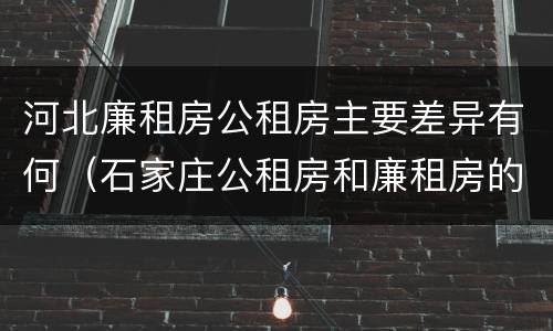 河北廉租房公租房主要差异有何（石家庄公租房和廉租房的区别）