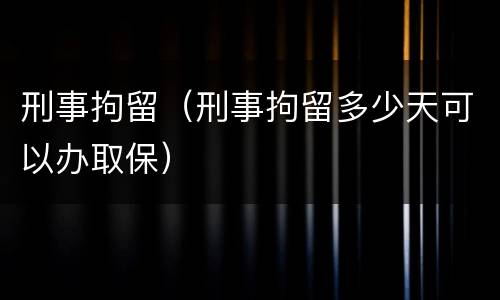 刑事拘留（刑事拘留多少天可以办取保）