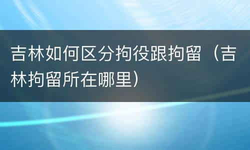 吉林如何区分拘役跟拘留（吉林拘留所在哪里）