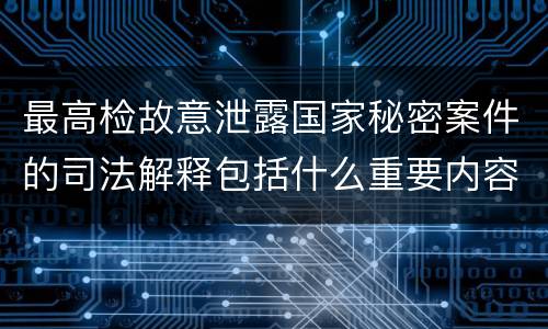 最高检故意泄露国家秘密案件的司法解释包括什么重要内容