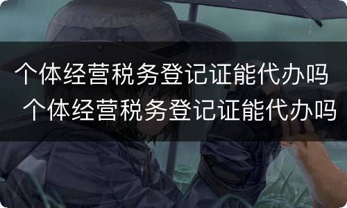 个体经营税务登记证能代办吗 个体经营税务登记证能代办吗多少钱
