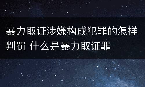 暴力取证涉嫌构成犯罪的怎样判罚 什么是暴力取证罪