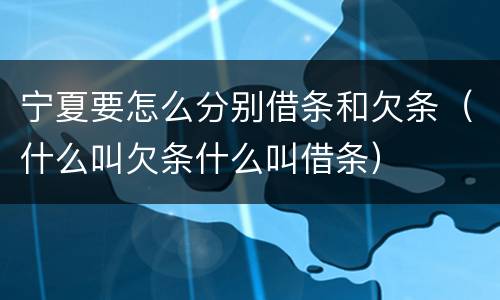 宁夏要怎么分别借条和欠条（什么叫欠条什么叫借条）