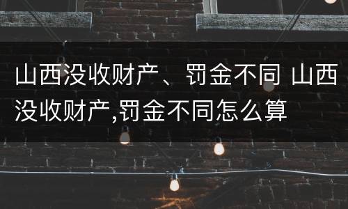 山西没收财产、罚金不同 山西没收财产,罚金不同怎么算