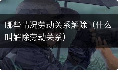 哪些情况劳动关系解除（什么叫解除劳动关系）