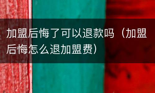 加盟后悔了可以退款吗（加盟后悔怎么退加盟费）