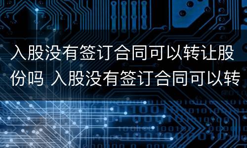 入股没有签订合同可以转让股份吗 入股没有签订合同可以转让股份吗合法吗