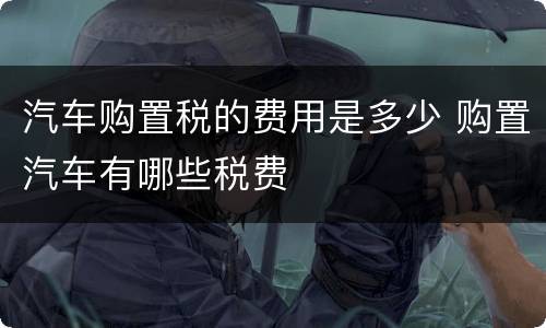 汽车购置税的费用是多少 购置汽车有哪些税费