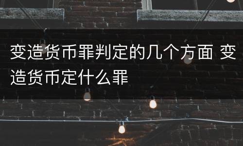 变造货币罪判定的几个方面 变造货币定什么罪
