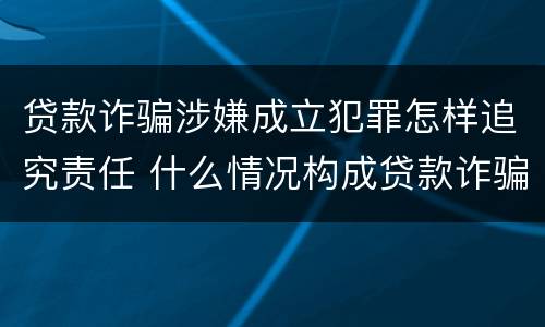贷款诈骗涉嫌成立犯罪怎样追究责任 什么情况构成贷款诈骗罪