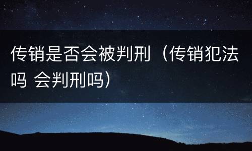 传销是否会被判刑（传销犯法吗 会判刑吗）