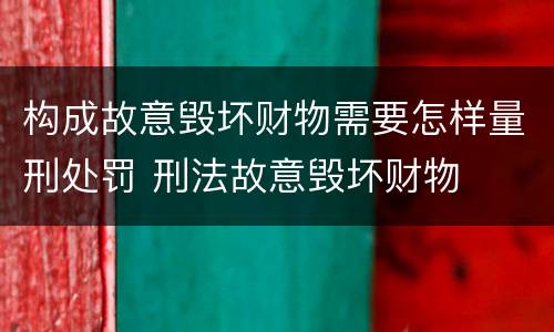 构成故意毁坏财物需要怎样量刑处罚 刑法故意毁坏财物