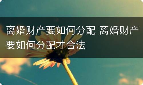 离婚财产要如何分配 离婚财产要如何分配才合法