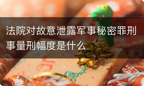 法院对故意泄露军事秘密罪刑事量刑幅度是什么