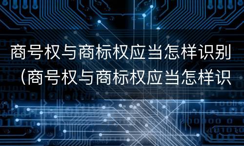商号权与商标权应当怎样识别（商号权与商标权应当怎样识别）