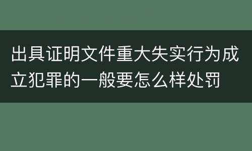 出具证明文件重大失实行为成立犯罪的一般要怎么样处罚