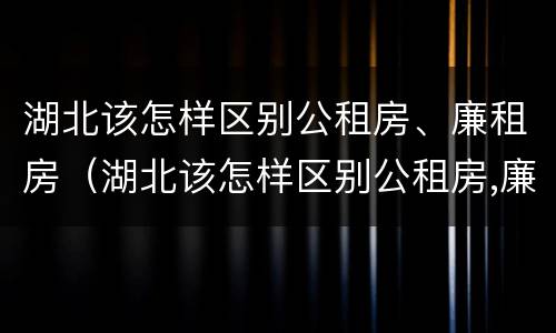 湖北该怎样区别公租房、廉租房（湖北该怎样区别公租房,廉租房和住宅）