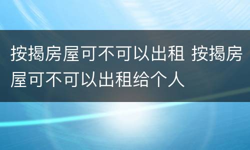 按揭房屋可不可以出租 按揭房屋可不可以出租给个人