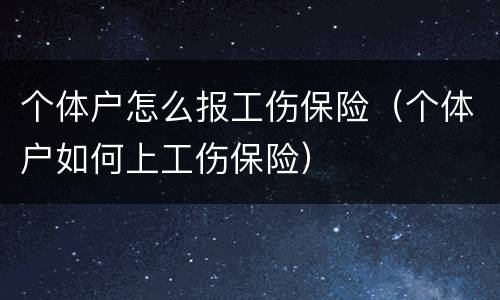 个体户怎么报工伤保险（个体户如何上工伤保险）