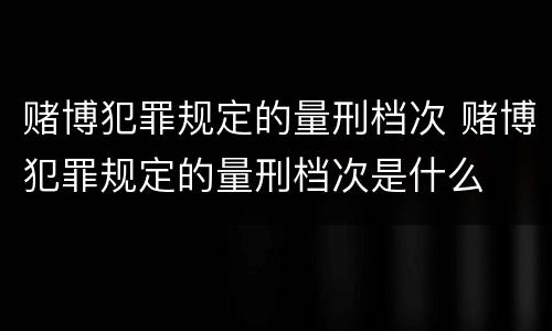 赌博犯罪规定的量刑档次 赌博犯罪规定的量刑档次是什么