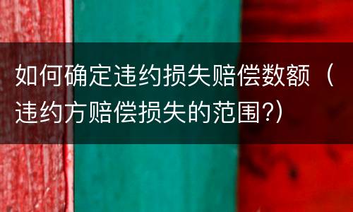 如何确定违约损失赔偿数额（违约方赔偿损失的范围?）