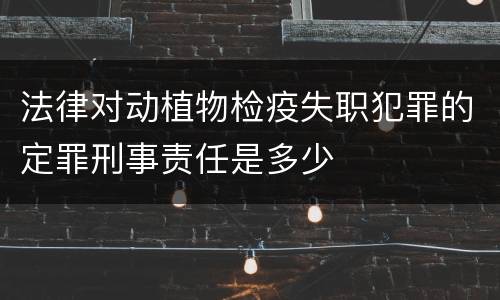 法律对动植物检疫失职犯罪的定罪刑事责任是多少