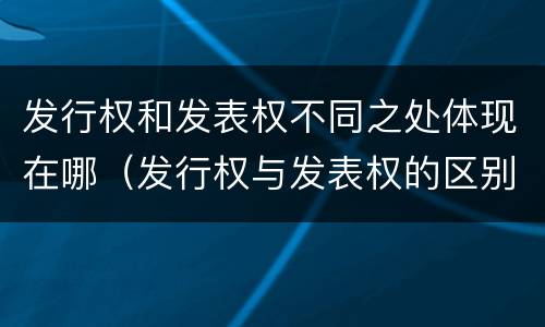发行权和发表权不同之处体现在哪（发行权与发表权的区别）