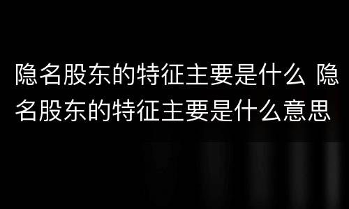 隐名股东的特征主要是什么 隐名股东的特征主要是什么意思