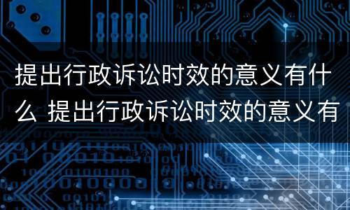 提出行政诉讼时效的意义有什么 提出行政诉讼时效的意义有什么规定