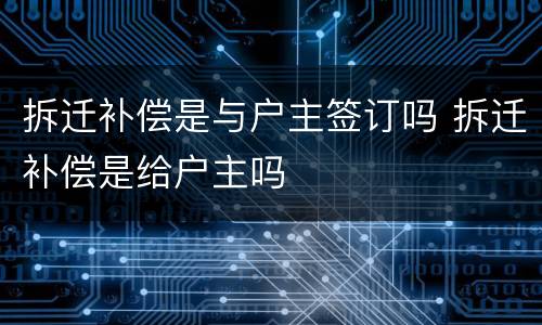 拆迁补偿是与户主签订吗 拆迁补偿是给户主吗