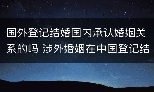 国外登记结婚国内承认婚姻关系的吗 涉外婚姻在中国登记结婚国外承认吗