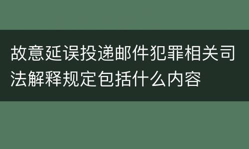 故意延误投递邮件犯罪相关司法解释规定包括什么内容