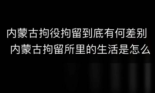 内蒙古拘役拘留到底有何差别 内蒙古拘留所里的生活是怎么样的
